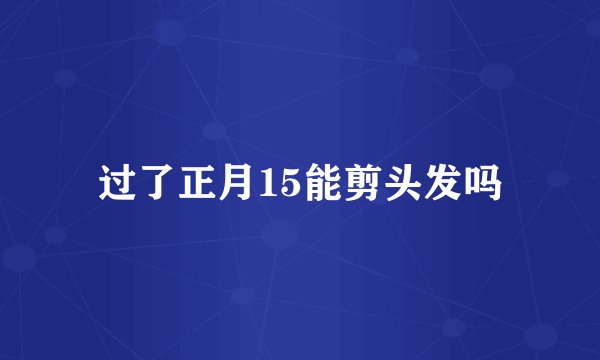 过了正月15能剪头发吗