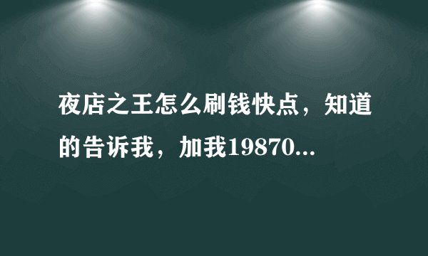夜店之王怎么刷钱快点，知道的告诉我，加我1987058347 回答：抽你 谢谢乐