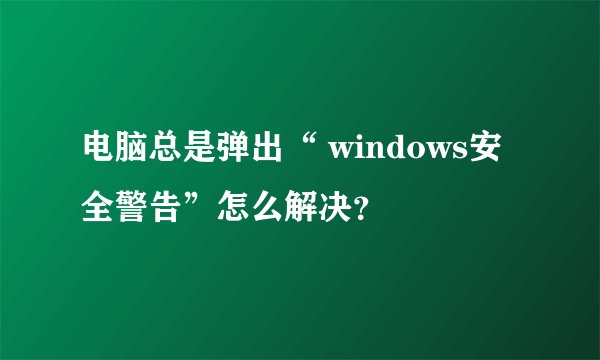 电脑总是弹出“ windows安全警告”怎么解决？
