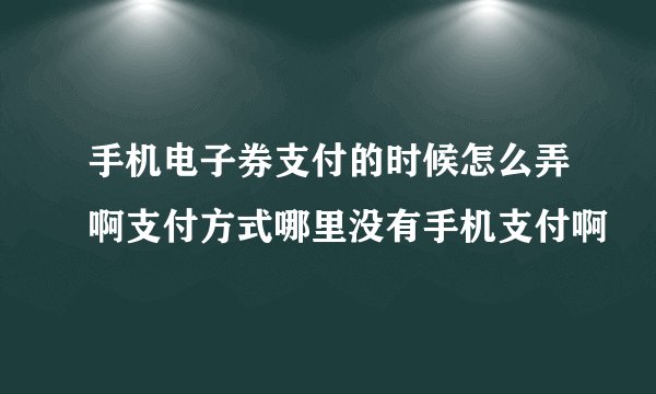 手机电子券支付的时候怎么弄啊支付方式哪里没有手机支付啊