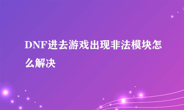 DNF进去游戏出现非法模块怎么解决