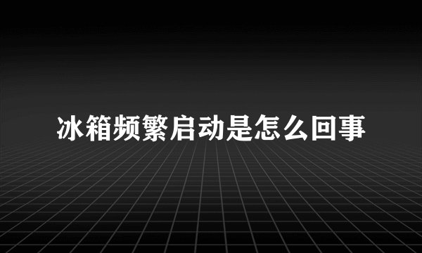 冰箱频繁启动是怎么回事