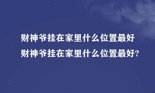 财神爷挂在家里什么位置最好财神爷挂在家里什么位置最好?