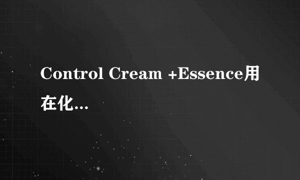 Control Cream +Essence用在化妆品中怎么翻译