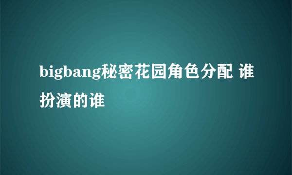 bigbang秘密花园角色分配 谁扮演的谁
