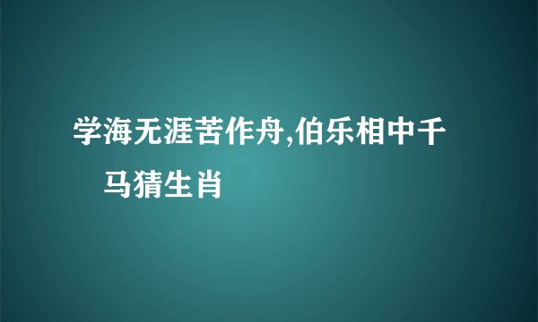 学海无涯苦作舟,伯乐相中千裏马猜生肖