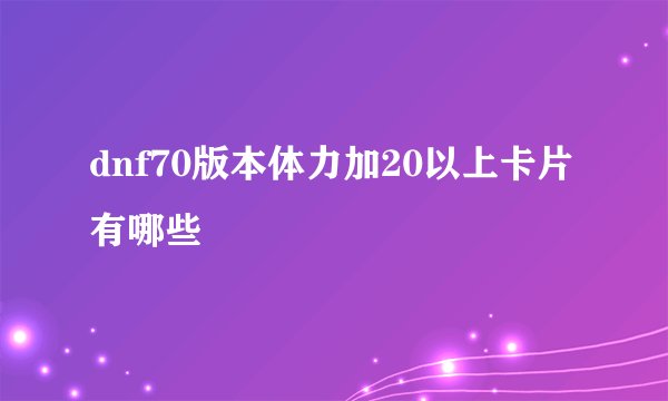 dnf70版本体力加20以上卡片有哪些