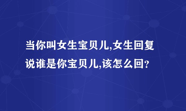 当你叫女生宝贝儿,女生回复说谁是你宝贝儿,该怎么回？