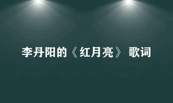 李丹阳的《红月亮》 歌词