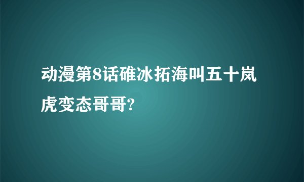 动漫第8话碓冰拓海叫五十岚虎变态哥哥?