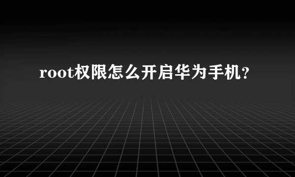 root权限怎么开启华为手机？