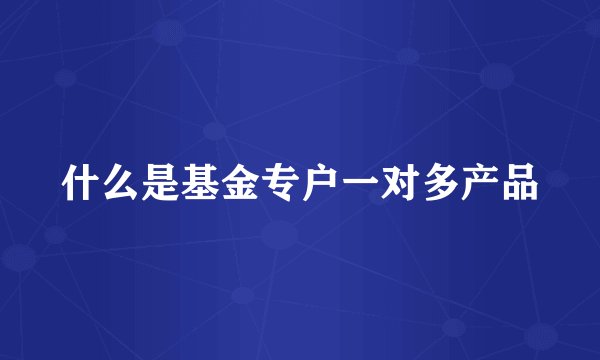 什么是基金专户一对多产品