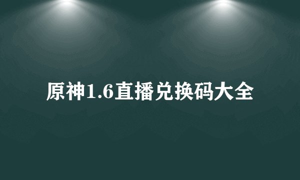 原神1.6直播兑换码大全