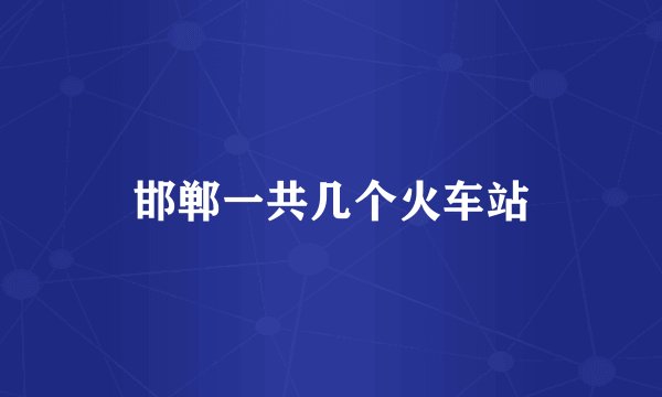 邯郸一共几个火车站