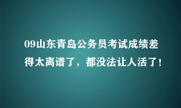 09山东青岛公务员考试成绩差得太离谱了，都没法让人活了！