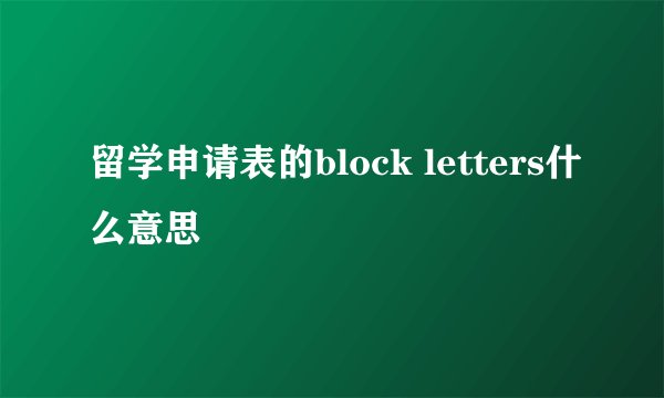 留学申请表的block letters什么意思