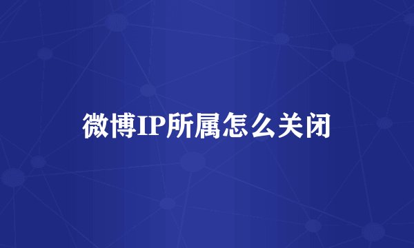 微博IP所属怎么关闭