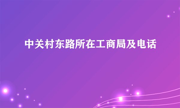 中关村东路所在工商局及电话