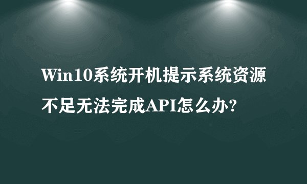 Win10系统开机提示系统资源不足无法完成API怎么办?