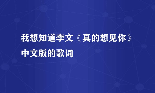 我想知道李文《真的想见你》中文版的歌词