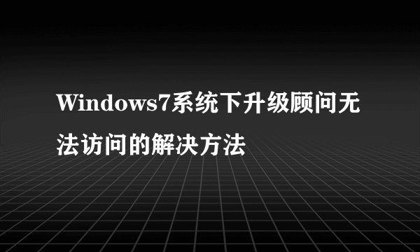 Windows7系统下升级顾问无法访问的解决方法