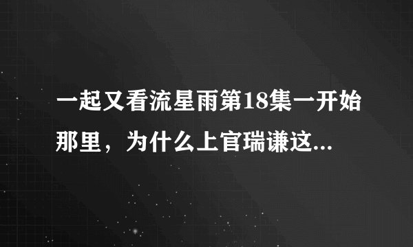 一起又看流星雨第18集一开始那里，为什么上官瑞谦这样和小渔说话呢？