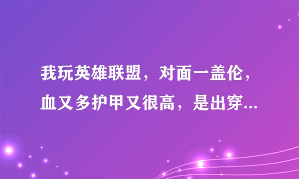 我玩英雄联盟，对面一盖伦，血又多护甲又很高，是出穿甲弓伤害高呢还是出破败王者之刃伤害高，求大神指点