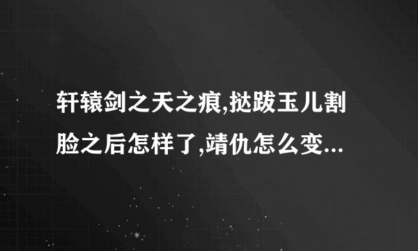 轩辕剑之天之痕,挞跋玉儿割脸之后怎样了,靖仇怎么变回来的?