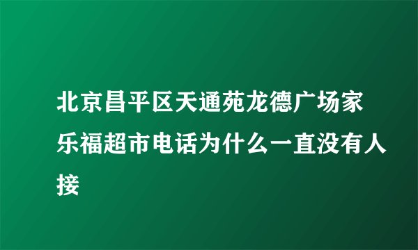 北京昌平区天通苑龙德广场家乐福超市电话为什么一直没有人接