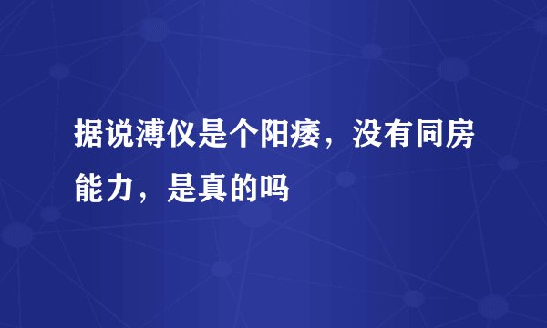据说溥仪是个阳痿，没有同房能力，是真的吗