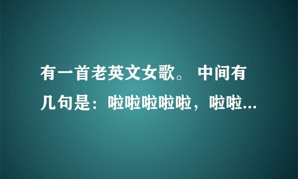 有一首老英文女歌。 中间有几句是：啦啦啦啦啦，啦啦啦啦啦，啊啊啊啊。啊的调很高。 是什么歌？