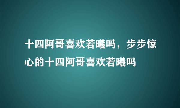 十四阿哥喜欢若曦吗，步步惊心的十四阿哥喜欢若曦吗