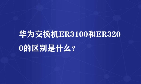 华为交换机ER3100和ER3200的区别是什么？