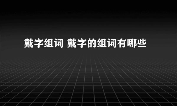 戴字组词 戴字的组词有哪些