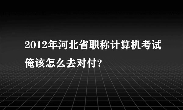 2012年河北省职称计算机考试俺该怎么去对付?