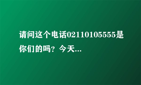 请问这个电话02110105555是你们的吗？今天接到这个电话给我推销保险
