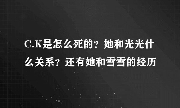 C.K是怎么死的？她和光光什么关系？还有她和雪雪的经历