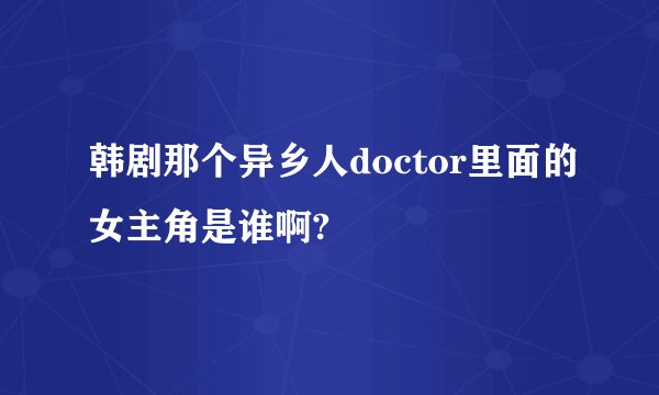 韩剧那个异乡人doctor里面的女主角是谁啊?