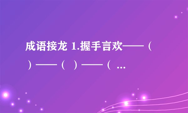 成语接龙 1.握手言欢——（ ）——（ ）——（ ）——（ ）——( ）