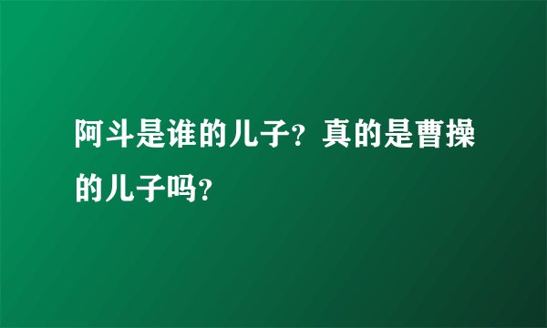 阿斗是谁的儿子？真的是曹操的儿子吗？