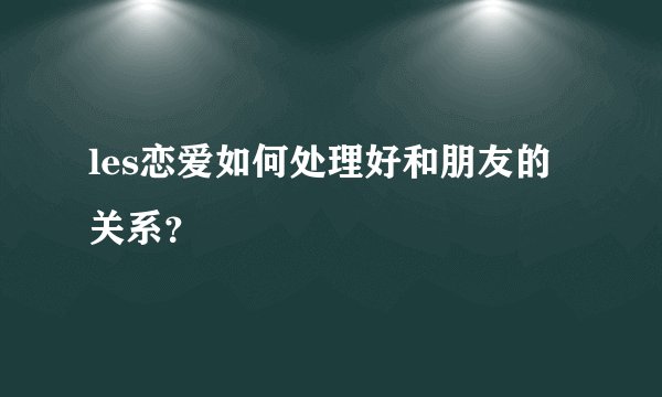 les恋爱如何处理好和朋友的关系？