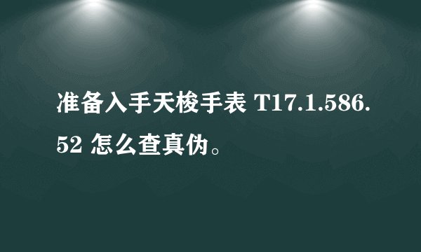 准备入手天梭手表 T17.1.586.52 怎么查真伪。