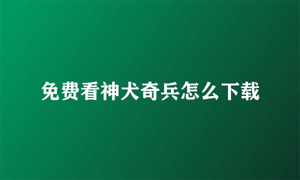 免费看神犬奇兵怎么下载