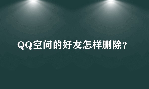 QQ空间的好友怎样删除？