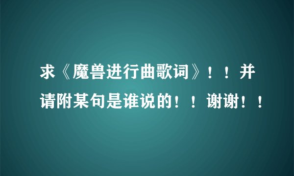 求《魔兽进行曲歌词》！！并请附某句是谁说的！！谢谢！！
