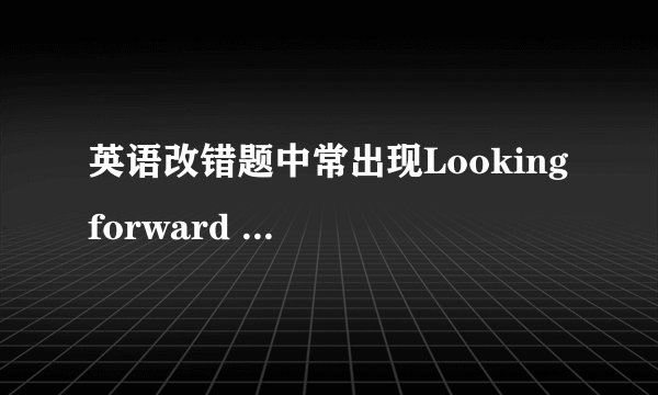 英语改错题中常出现Looking forward to your reply.这样的句子 但答案里没把它看成错误点 为什么