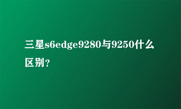 三星s6edge9280与9250什么区别？
