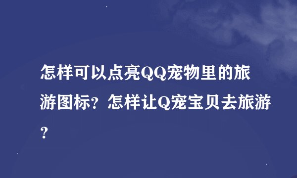 怎样可以点亮QQ宠物里的旅游图标？怎样让Q宠宝贝去旅游？