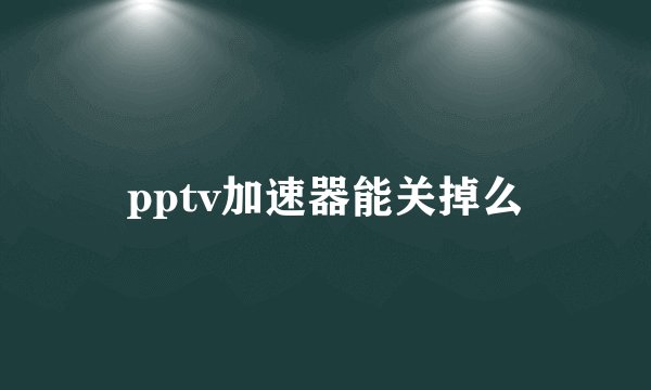 pptv加速器能关掉么