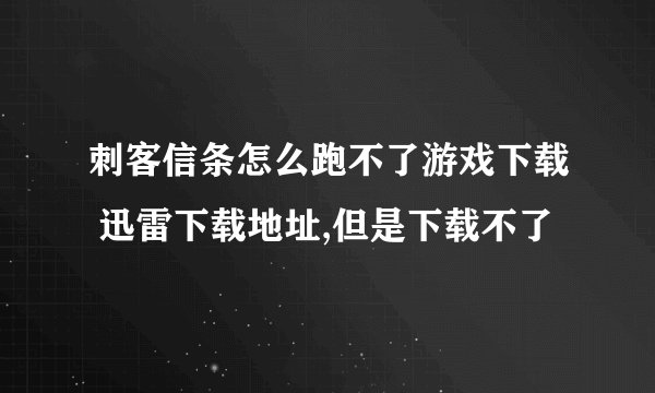 刺客信条怎么跑不了游戏下载 迅雷下载地址,但是下载不了